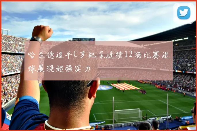 哈兰德追平C罗纪录连续12场比赛进球展现超强实力